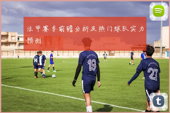 法甲赛季前瞻分析及热门球队实力预测