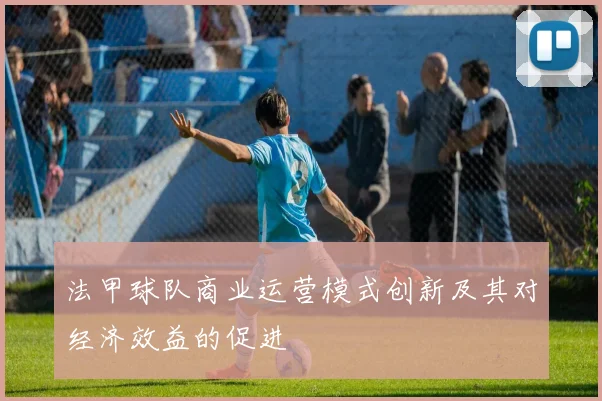 法甲球队商业运营模式创新及其对经济效益的促进