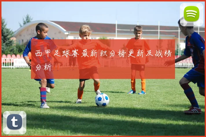 西甲足球赛最新积分榜更新及战绩分析