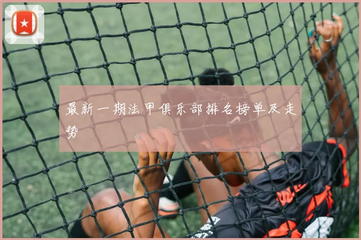 最新一期法甲俱乐部排名榜单及走势