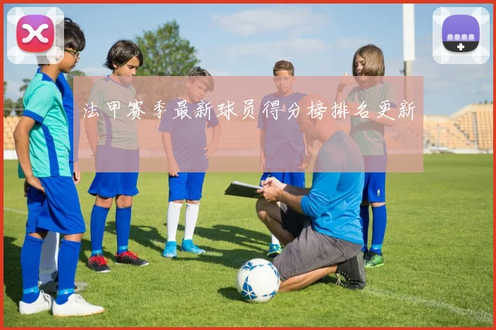 法甲赛季最新球员得分榜排名更新