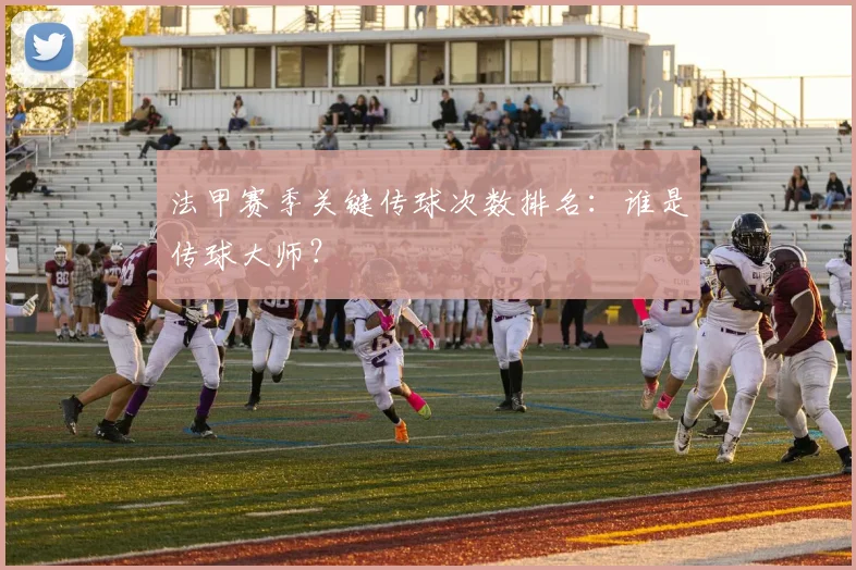 法甲赛季关键传球次数排名：谁是传球大师？