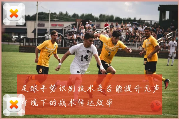 足球手势识别技术是否能提升无声环境下的战术传达效率