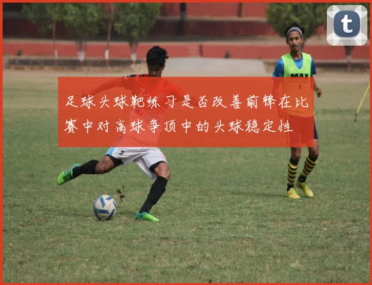 足球头球靶练习是否改善前锋在比赛中对高球争顶中的头球稳定性
