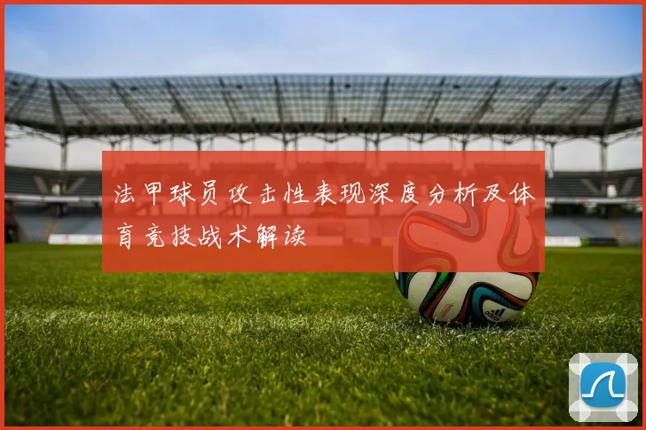 法甲球员攻击性表现深度分析及体育竞技战术解读