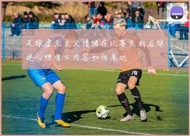 足球虚无主义情绪在比赛失利后球迷心理借口内容如何表达