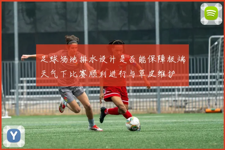 足球场地排水设计是否能保障极端天气下比赛顺利进行与草皮维护