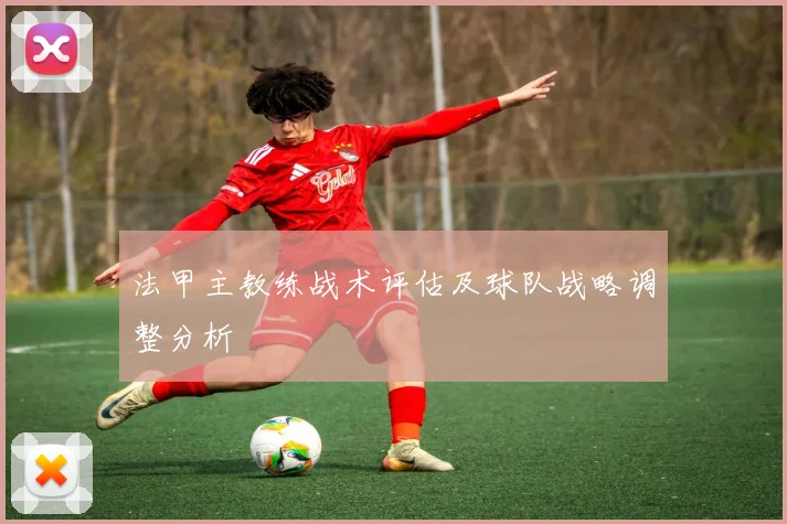 法甲主教练战术评估及球队战略调整分析