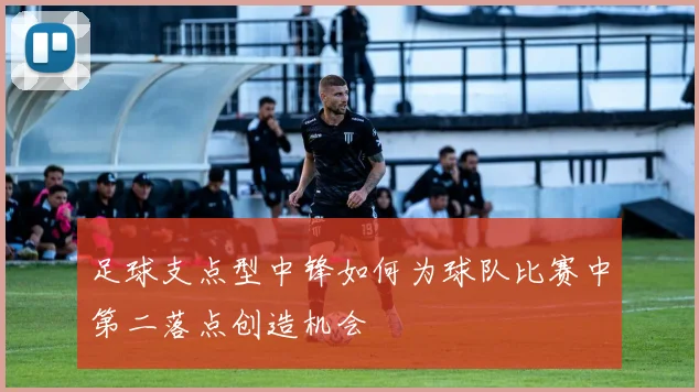 足球支点型中锋如何为球队比赛中第二落点创造机会