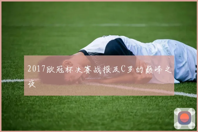 2017欧冠杯决赛战报及C罗的巅峰之夜