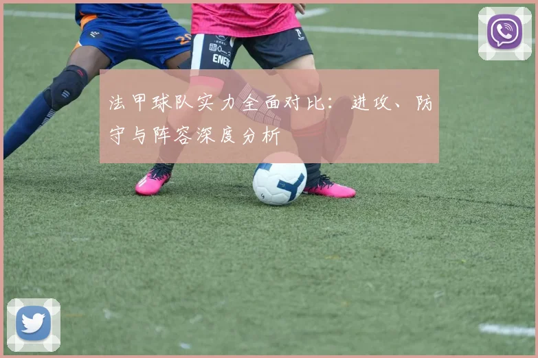 法甲球队实力全面对比：进攻、防守与阵容深度分析