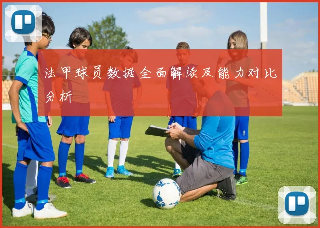 法甲球员数据全面解读及能力对比分析